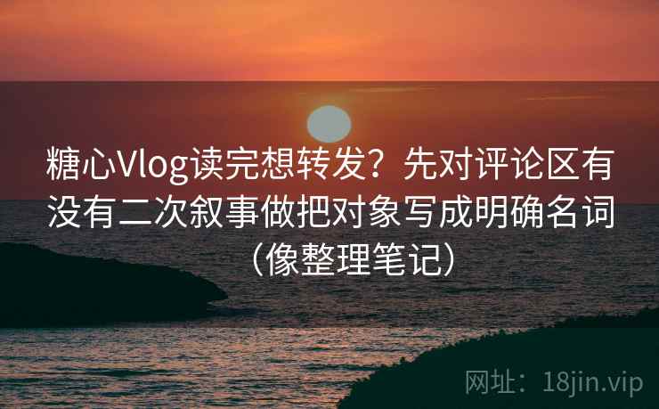 糖心Vlog读完想转发?先对评论区有没有二次叙事做把对象写成明确名词(像整理笔记) 糖心Vlog读完想转发?先对评论区有没有二次叙事做把对象写成明确名词(像整理笔记)