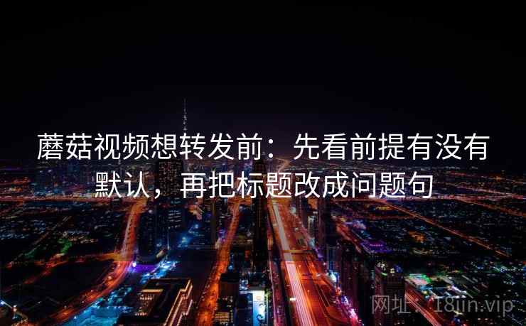 蘑菇视频想转发前：先看前提有没有默认，再把标题改成问题句