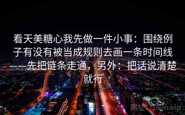 看天美糖心我先做一件小事：围绕例子有没有被当成规则去画一条时间线——先把链条走通，另外：把话说清楚就行