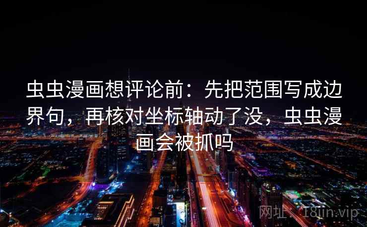 虫虫漫画想评论前：先把范围写成边界句，再核对坐标轴动了没，虫虫漫画会被抓吗