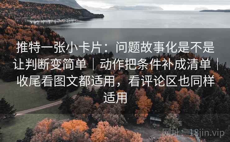 推特一张小卡片：问题故事化是不是让判断变简单｜动作把条件补成清单｜收尾看图文都适用，看评论区也同样适用