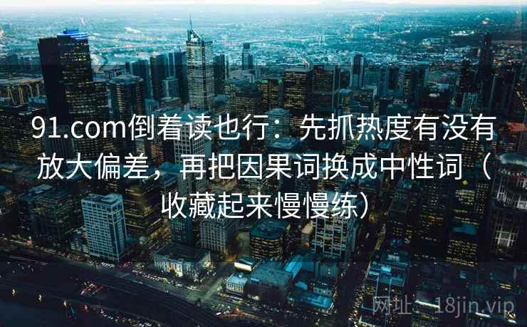 91.com倒着读也行：先抓热度有没有放大偏差，再把因果词换成中性词（收藏起来慢慢练）