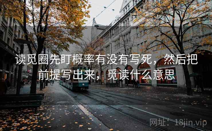 读觅圈先盯概率有没有写死，然后把前提写出来，觅读什么意思