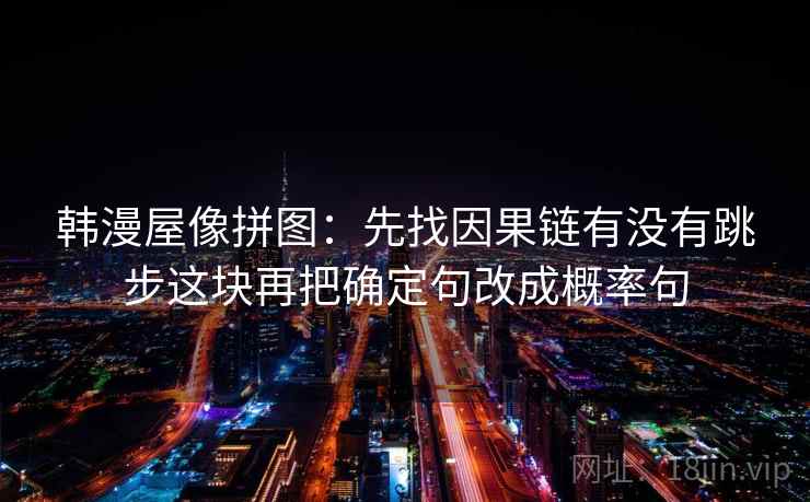 韩漫屋像拼图：先找因果链有没有跳步这块再把确定句改成概率句