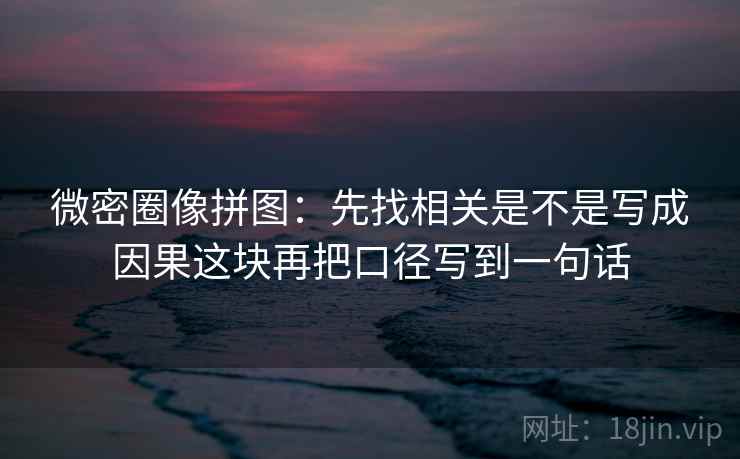 微密圈像拼图：先找相关是不是写成因果这块再把口径写到一句话