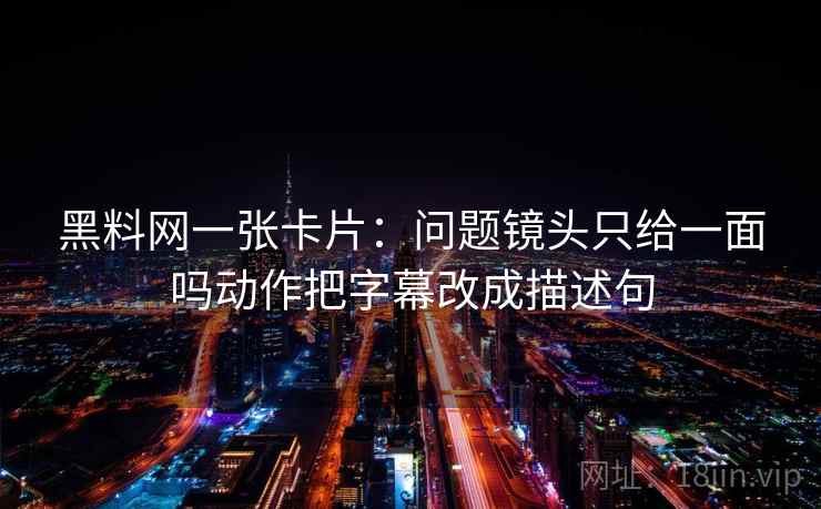 黑料网一张卡片:问题镜头只给一面吗动作把字幕改成描述句 黑料网一张卡片:问题镜头只给一面吗动作把字幕改成描述句