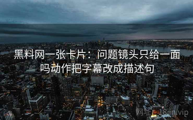 黑料网一张卡片:问题镜头只给一面吗动作把字幕改成描述句 黑料网一张卡片:问题镜头只给一面吗动作把字幕改成描述句