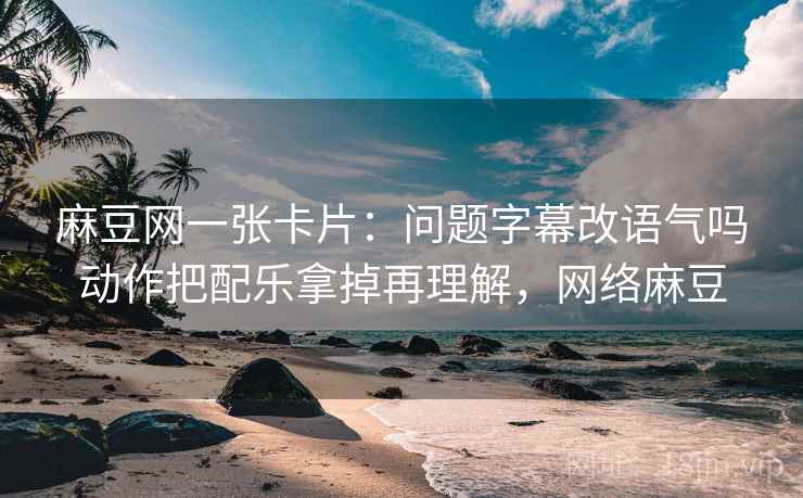 麻豆网一张卡片:问题字幕改语气吗动作把配乐拿掉再理解,网络麻豆 麻豆网一张卡片:问题字幕改语气吗动作把配乐拿掉再理解,网络麻豆