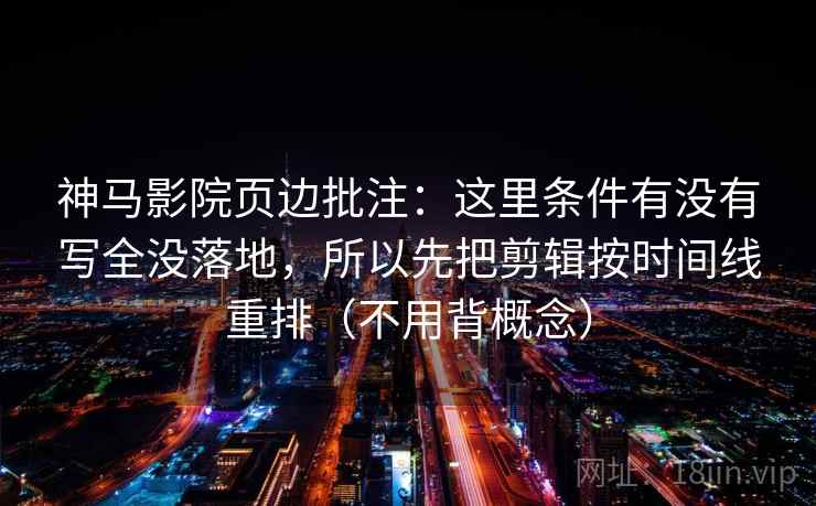神马影院页边批注：这里条件有没有写全没落地，所以先把剪辑按时间线重排（不用背概念）