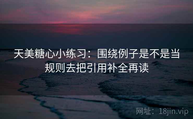 天美糖心小练习：围绕例子是不是当规则去把引用补全再读