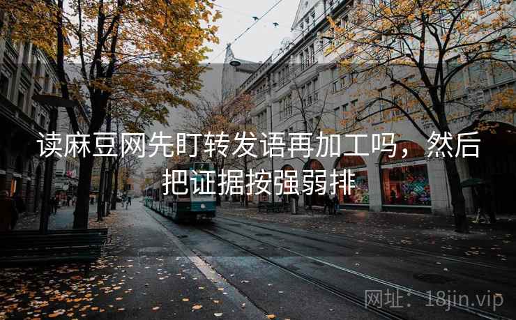 读麻豆网先盯转发语再加工吗，然后把证据按强弱排