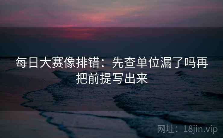 每日大赛像排错：先查单位漏了吗再把前提写出来