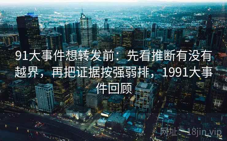 91大事件想转发前：先看推断有没有越界，再把证据按强弱排，1991大事件回顾