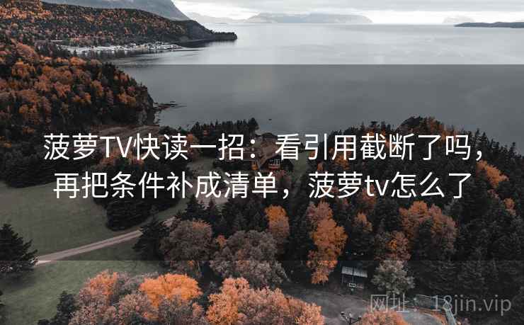菠萝TV快读一招：看引用截断了吗，再把条件补成清单，菠萝tv怎么了