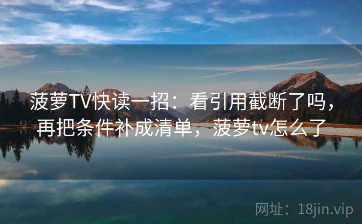 菠萝TV快读一招：看引用截断了吗，再把条件补成清单，菠萝tv怎么了