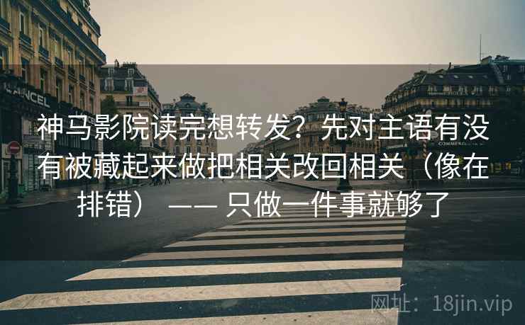 神马影院读完想转发？先对主语有没有被藏起来做把相关改回相关（像在排错） —— 只做一件事就够了