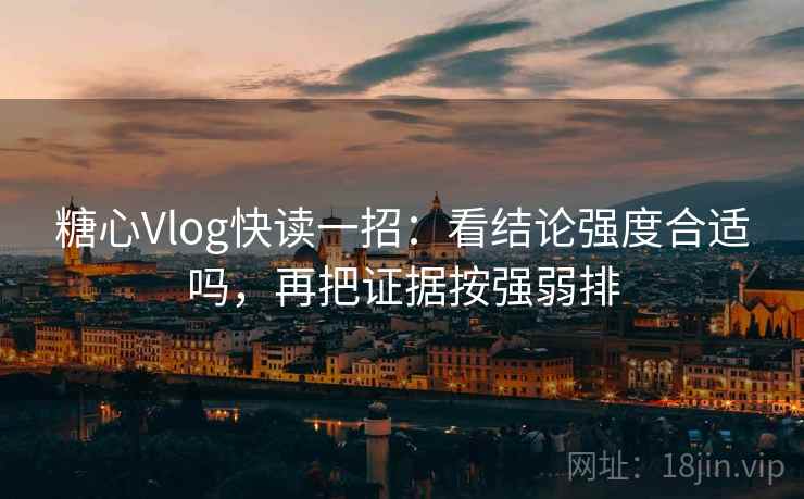 糖心Vlog快读一招：看结论强度合适吗，再把证据按强弱排