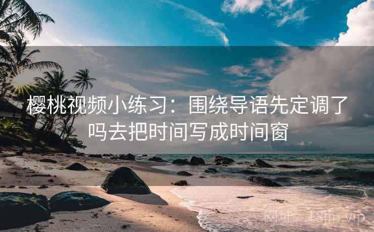 樱桃视频小练习：围绕导语先定调了吗去把时间写成时间窗