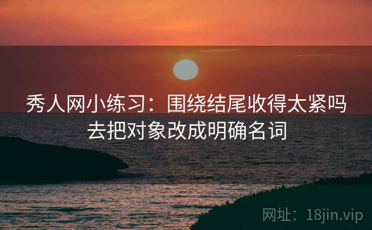 秀人网小练习：围绕结尾收得太紧吗去把对象改成明确名词
