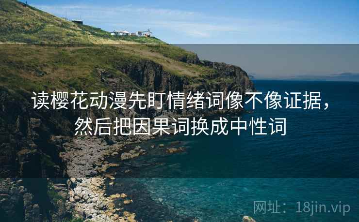 读樱花动漫先盯情绪词像不像证据,然后把因果词换成中性词 读樱花动漫先盯情绪词像不像证据,然后把因果词换成中性词