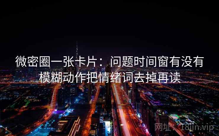 微密圈一张卡片:问题时间窗有没有模糊动作把情绪词去掉再读 微密圈一张卡片:问题时间窗有没有模糊动作把情绪词去掉再读