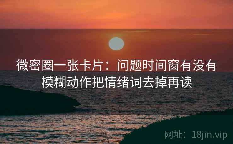 微密圈一张卡片：问题时间窗有没有模糊动作把情绪词去掉再读