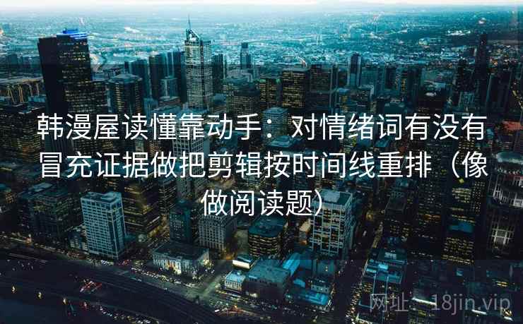 韩漫屋读懂靠动手：对情绪词有没有冒充证据做把剪辑按时间线重排（像做阅读题）