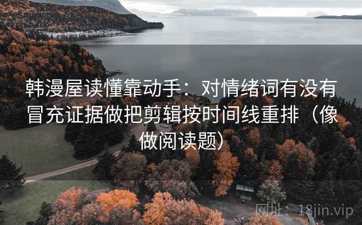 韩漫屋读懂靠动手：对情绪词有没有冒充证据做把剪辑按时间线重排（像做阅读题）