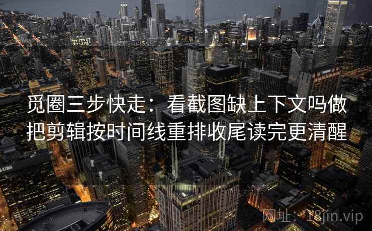 觅圈三步快走：看截图缺上下文吗做把剪辑按时间线重排收尾读完更清醒