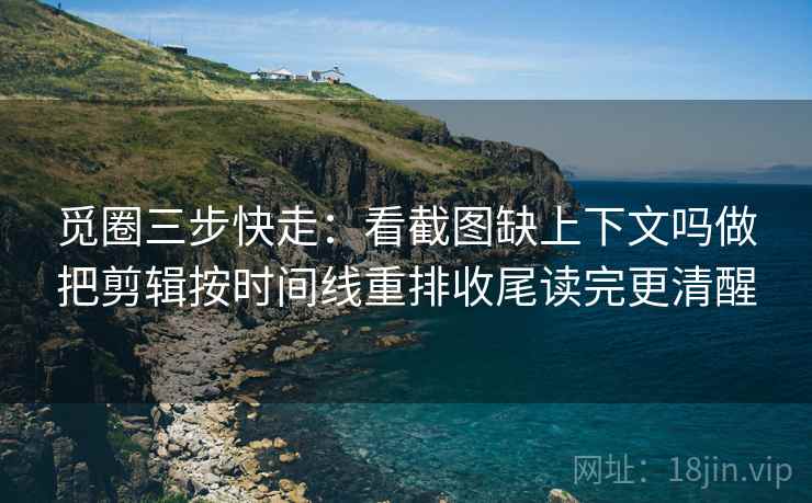 觅圈三步快走：看截图缺上下文吗做把剪辑按时间线重排收尾读完更清醒