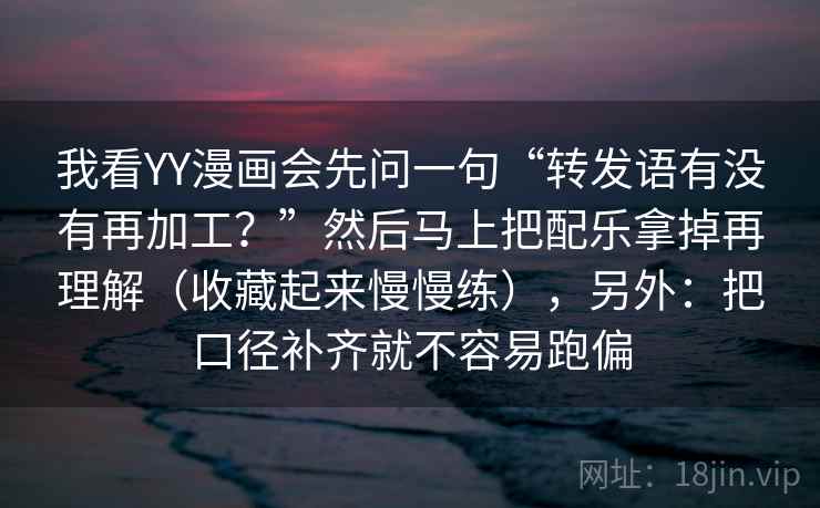 我看YY漫画会先问一句“转发语有没有再加工?”然后马上把配乐拿掉再理解(收藏起来慢慢练),另外:把口径补齐就不容易跑偏 我看YY漫画会先问一句“转发语有没有再加工?”然后马上把配乐拿掉再理解(收藏起来慢慢练),另外:把口径补齐就不容易跑偏