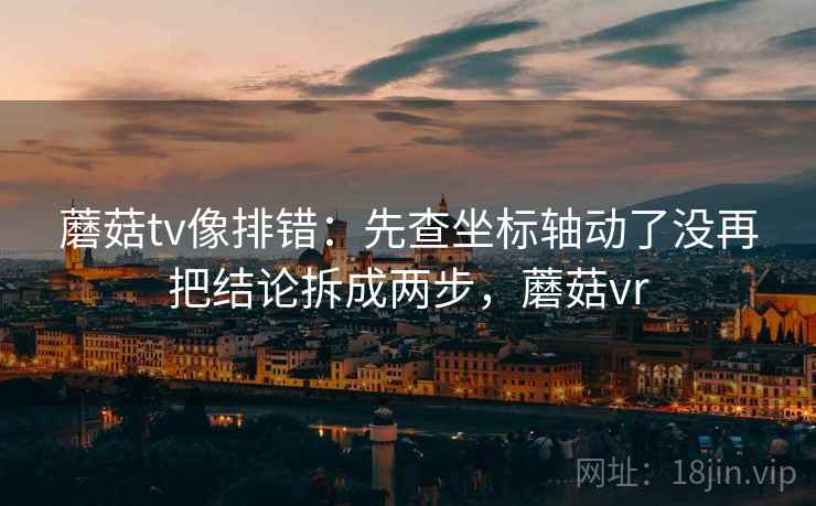 蘑菇tv像排错：先查坐标轴动了没再把结论拆成两步，蘑菇vr