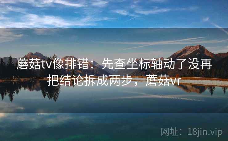 蘑菇tv像排错:先查坐标轴动了没再把结论拆成两步,蘑菇vr 蘑菇tv像排错:先查坐标轴动了没再把结论拆成两步,蘑菇vr