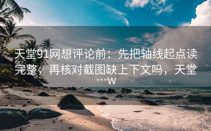 天堂91网想评论前：先把轴线起点读完整，再核对截图缺上下文吗，天堂…w