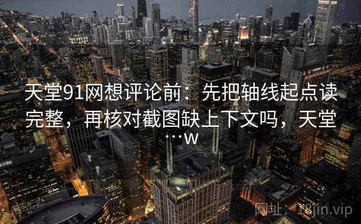 天堂91网想评论前：先把轴线起点读完整，再核对截图缺上下文吗，天堂…w