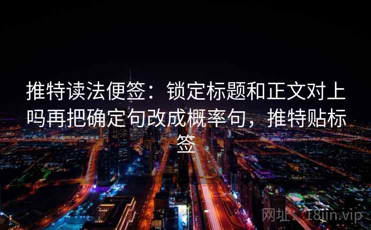 推特读法便签：锁定标题和正文对上吗再把确定句改成概率句，推特贴标签