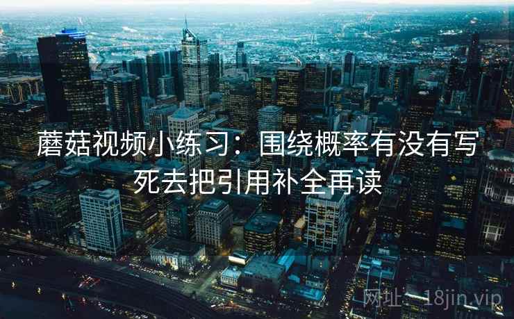 蘑菇视频小练习:围绕概率有没有写死去把引用补全再读 蘑菇视频小练习:围绕概率有没有写死去把引用补全再读
