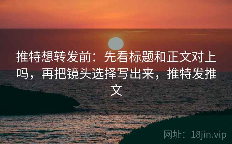 推特想转发前:先看标题和正文对上吗,再把镜头选择写出来,推特发推文 推特想转发前:先看标题和正文对上吗,再把镜头选择写出来,推特发推文