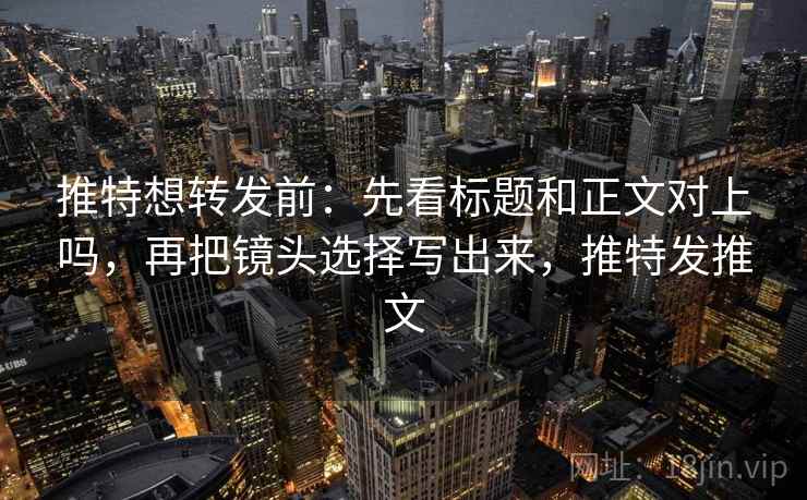 推特想转发前:先看标题和正文对上吗,再把镜头选择写出来,推特发推文 推特想转发前:先看标题和正文对上吗,再把镜头选择写出来,推特发推文
