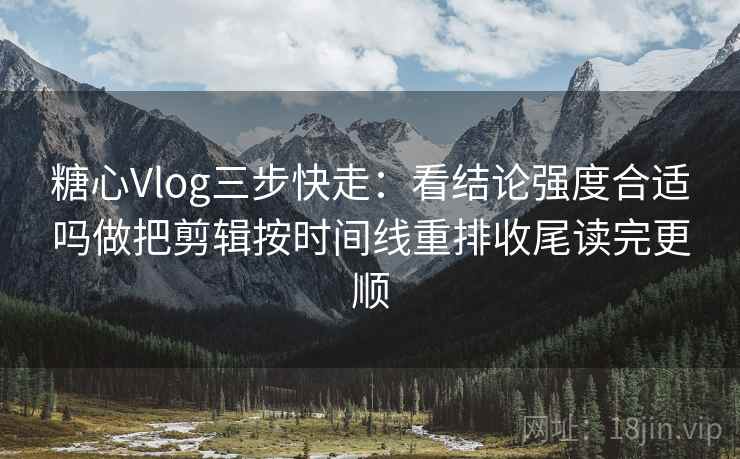 糖心Vlog三步快走：看结论强度合适吗做把剪辑按时间线重排收尾读完更顺