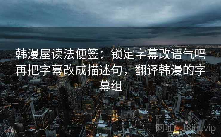 韩漫屋读法便签：锁定字幕改语气吗再把字幕改成描述句，翻译韩漫的字幕组