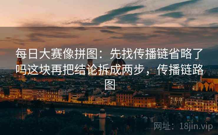 每日大赛像拼图:先找传播链省略了吗这块再把结论拆成两步,传播链路图 每日大赛像拼图:先找传播链省略了吗这块再把结论拆成两步,传播链路图