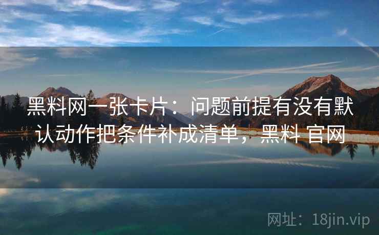 黑料网一张卡片：问题前提有没有默认动作把条件补成清单，黑料 官网