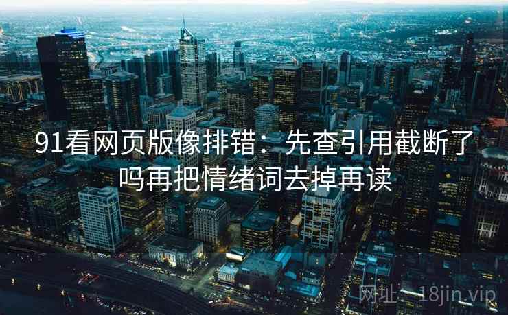 91看网页版像排错:先查引用截断了吗再把情绪词去掉再读 91看网页版像排错:先查引用截断了吗再把情绪词去掉再读