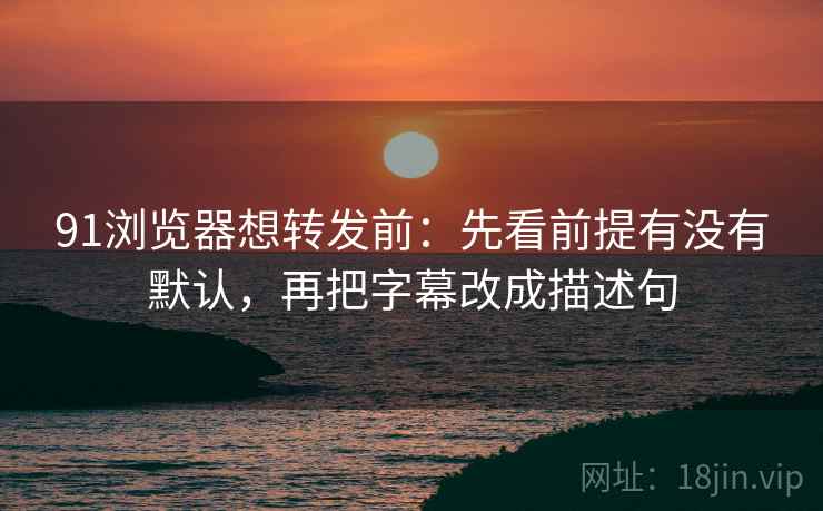 91浏览器想转发前:先看前提有没有默认,再把字幕改成描述句 91浏览器想转发前:先看前提有没有默认,再把字幕改成描述句
