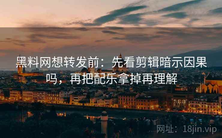 黑料网想转发前:先看剪辑暗示因果吗,再把配乐拿掉再理解 黑料网想转发前:先看剪辑暗示因果吗,再把配乐拿掉再理解