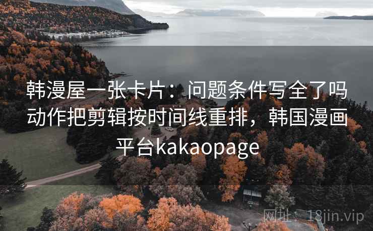 韩漫屋一张卡片:问题条件写全了吗动作把剪辑按时间线重排,韩国漫画平台kakaopage 韩漫屋一张卡片:问题条件写全了吗动作把剪辑按时间线重排,韩国漫画平台kakaopage