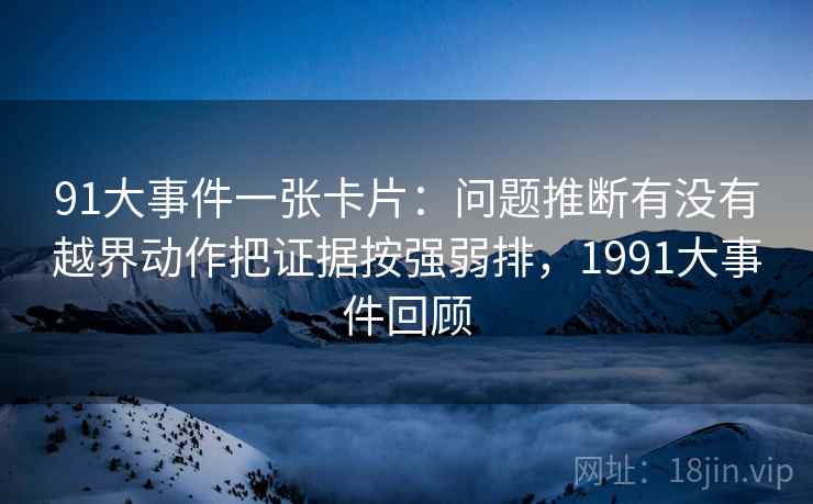 91大事件一张卡片：问题推断有没有越界动作把证据按强弱排，1991大事件回顾