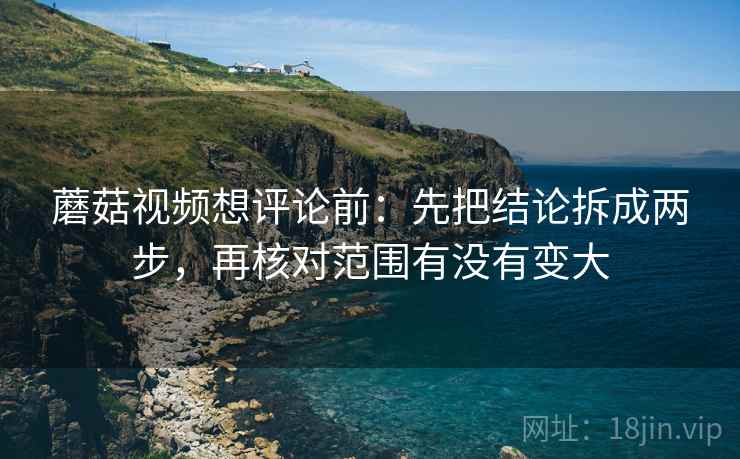 蘑菇视频想评论前:先把结论拆成两步,再核对范围有没有变大 蘑菇视频想评论前:先把结论拆成两步,再核对范围有没有变大
