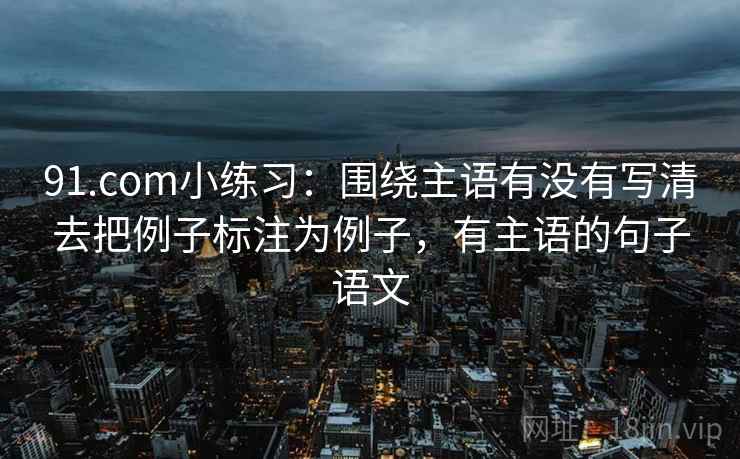 91.com小练习:围绕主语有没有写清去把例子标注为例子,有主语的句子语文 91.com小练习:围绕主语有没有写清去把例子标注为例子,有主语的句子语文